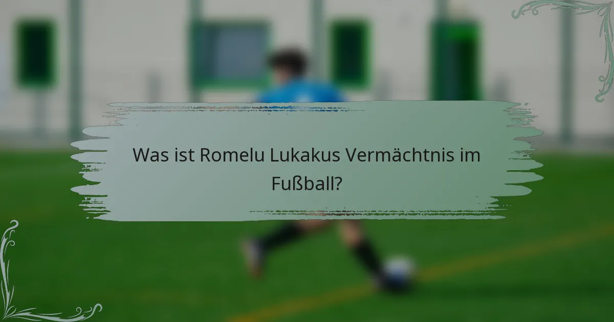 Was ist Romelu Lukakus Vermächtnis im Fußball?