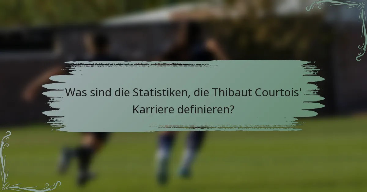 Was sind die Statistiken, die Thibaut Courtois' Karriere definieren?