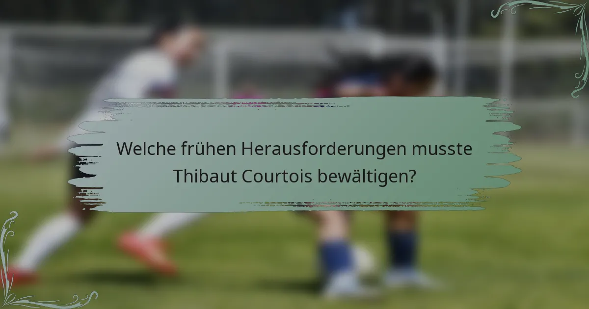 Welche frühen Herausforderungen musste Thibaut Courtois bewältigen?