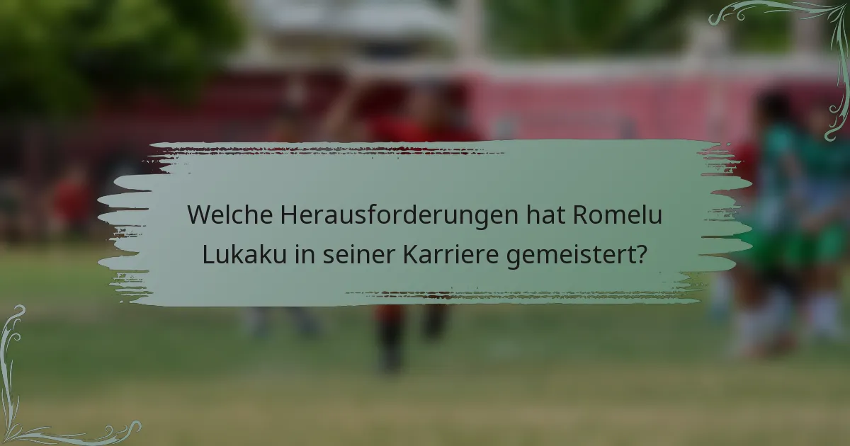 Welche Herausforderungen hat Romelu Lukaku in seiner Karriere gemeistert?
