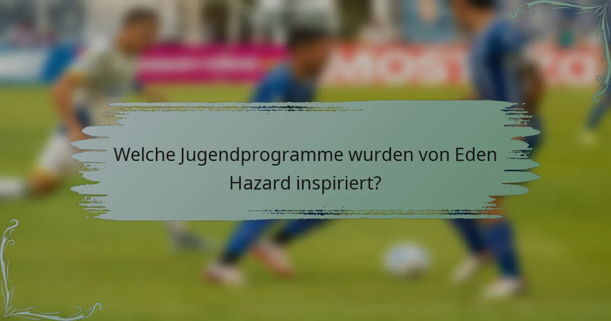 Welche Jugendprogramme wurden von Eden Hazard inspiriert?