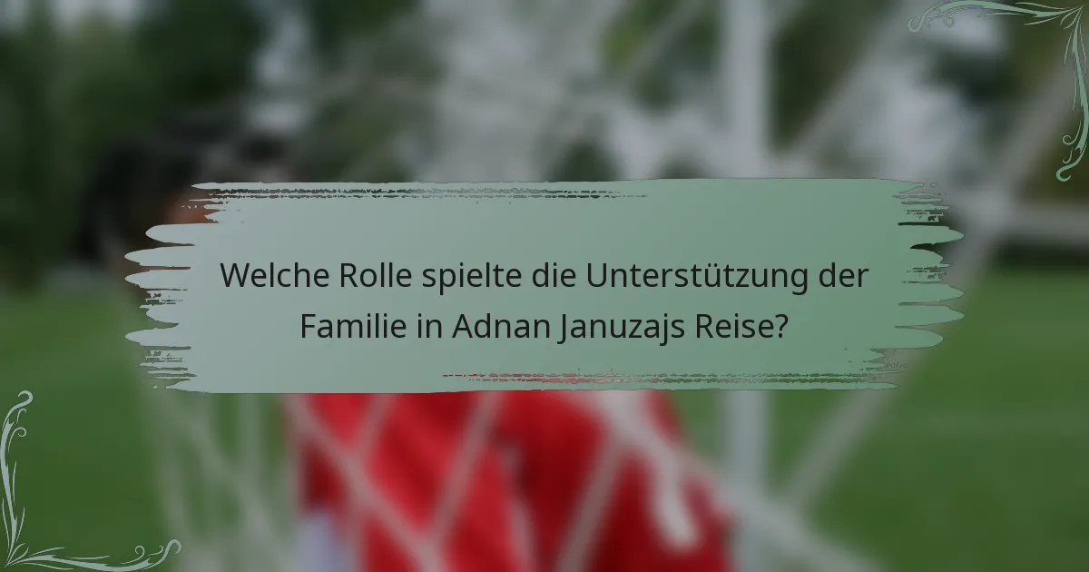 Welche Rolle spielte die Unterstützung der Familie in Adnan Januzajs Reise?