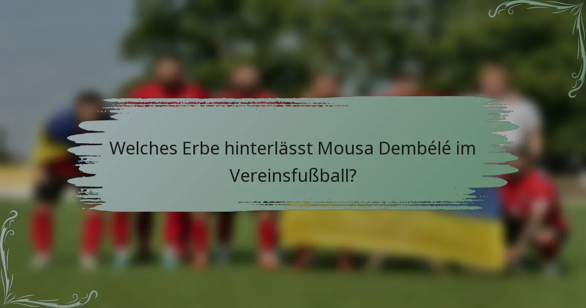 Welches Erbe hinterlässt Mousa Dembélé im Vereinsfußball?