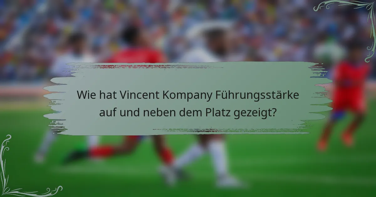 Wie hat Vincent Kompany Führungsstärke auf und neben dem Platz gezeigt?