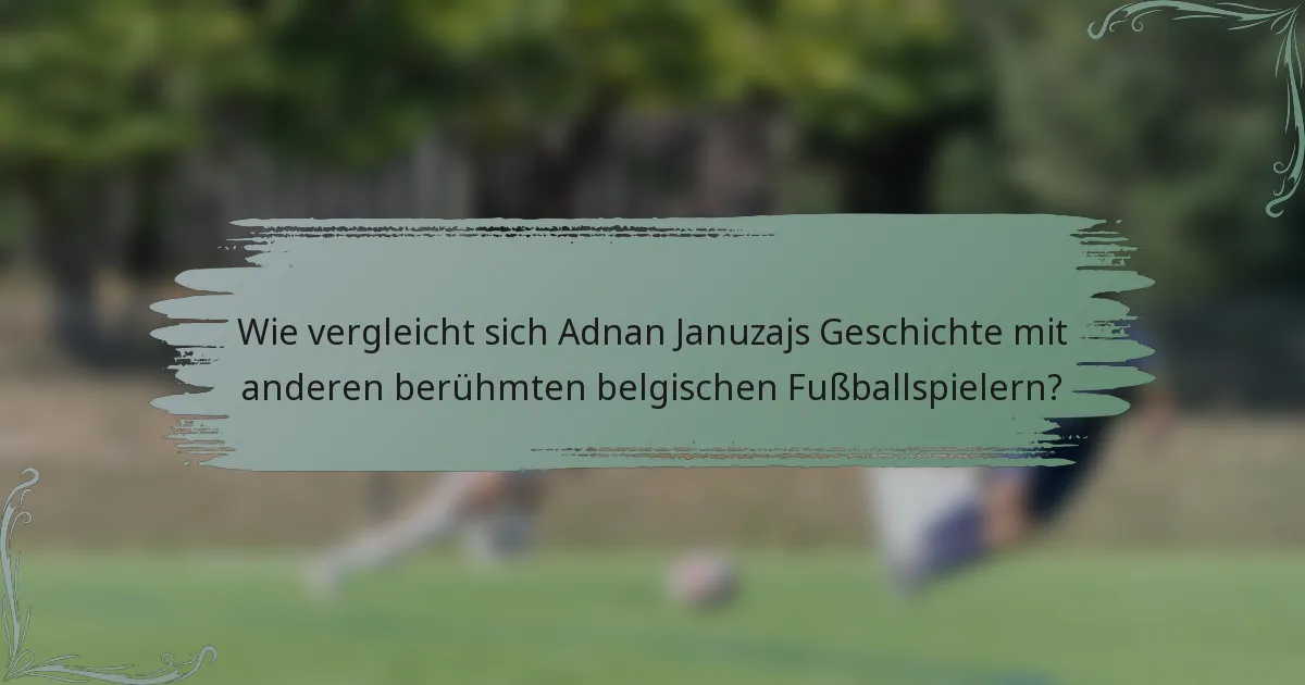 Wie vergleicht sich Adnan Januzajs Geschichte mit anderen berühmten belgischen Fußballspielern?