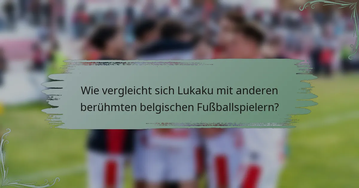 Wie vergleicht sich Lukaku mit anderen berühmten belgischen Fußballspielern?