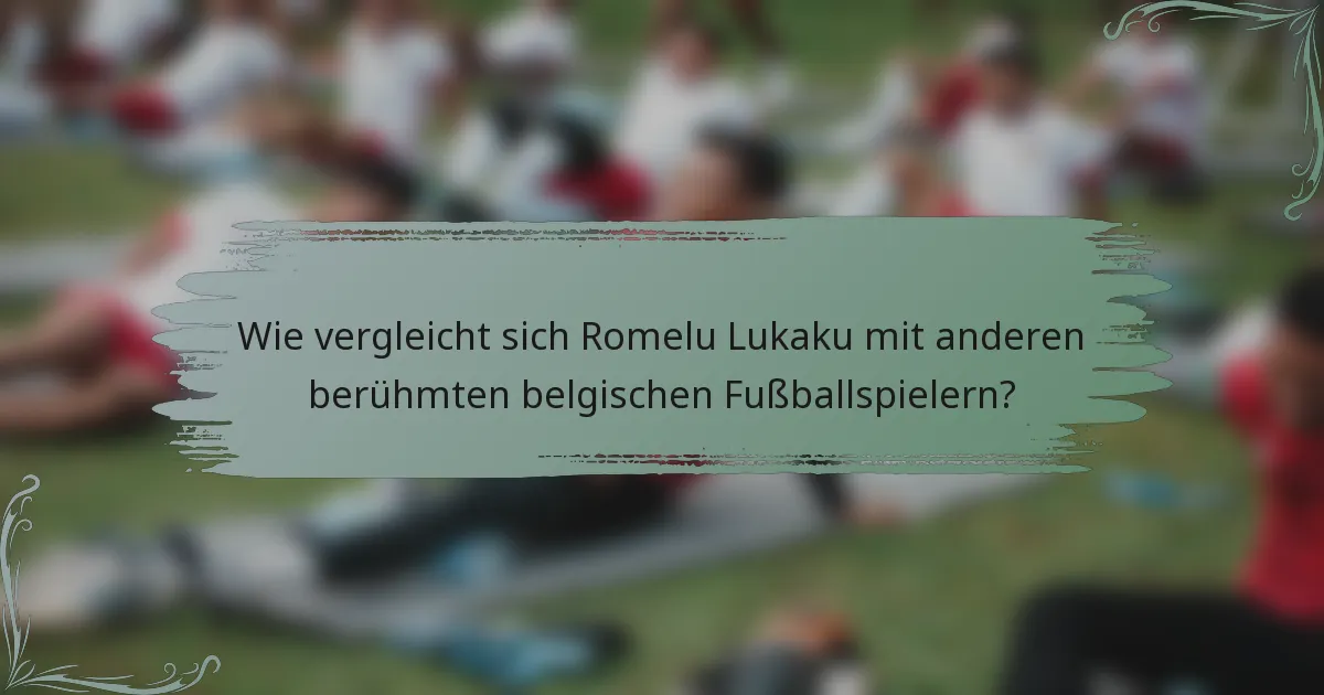 Wie vergleicht sich Romelu Lukaku mit anderen berühmten belgischen Fußballspielern?