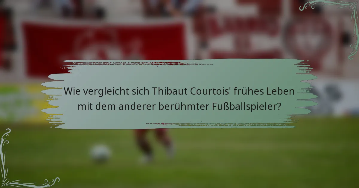 Wie vergleicht sich Thibaut Courtois' frühes Leben mit dem anderer berühmter Fußballspieler?