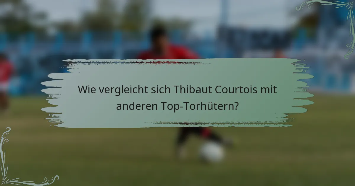 Wie vergleicht sich Thibaut Courtois mit anderen Top-Torhütern?